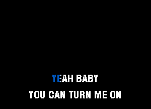 YEAH BABY
YOU CAN TURN ME ON