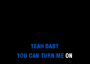 YEAH BABY
YOU CAN TURN ME ON