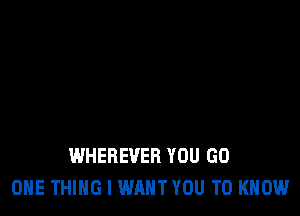 WHEREVER YOU GO
ONE THING I WANT YOU TO KNOW