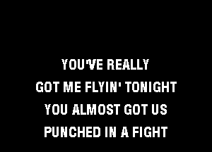 YOUVE REALLY

GOT ME FLYIH' TONIGHT
YOU ALMOST GOT US
PUHOHED IN A FIGHT