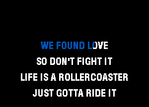 WE FOUND LOVE
80 DON'T FIGHT IT
LIFE IS A ROLLERCOASTER
JUST GOTTA RIDE IT