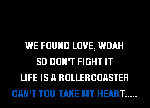 WE FOUND LOVE, WOAH
SO DON'T FIGHT IT
LIFE IS A ROLLERCOASTER
CAN'T YOU TAKE MY HEART .....