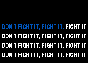DON'T FIGHT IT, FIGHT IT, FIGHT IT
DON'T FIGHT IT, FIGHT IT, FIGHT IT
DON'T FIGHT IT, FIGHT IT, FIGHT IT
DON'T FIGHT IT, FIGHT IT, FIGHT IT