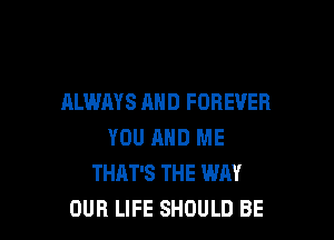 ALWAYS AND FOREVER

YOU MID ME
THAT'S THE WAY
OUR LIFE SHOULD BE
