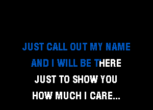 JUST CALL OUT MY NAME
AND I WILL BE THERE
JUST TO SHOW YOU
HOW MUCH I CARE...