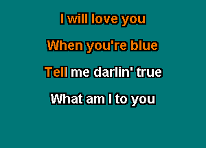 I will love you
When you're blue

Tell me darlin' true

What am I to you