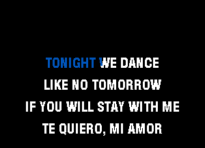 TONIGHT WE DANCE
LIKE H0 TOMORROW

IF YOU WILL STAY WITH ME
TE QUIERO, Ml AMOR