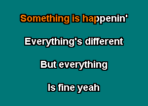 Something is happenin'

Everything's different

But everything

Is fine yeah