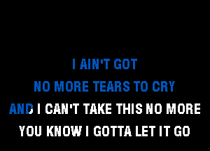 I AIN'T GOT
NO MORE TEARS T0 CRY
AND I CAN'T TAKE THIS NO MORE
YOU KNOW I GOTTA LET IT GO