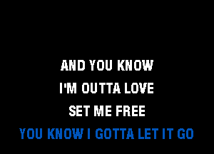AND YOU KNOW

I'M OUTTA LOVE
SET ME FREE
YOU KNOW I GOTTA LET IT GO