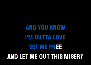 AND YOU KNOW
I'M OUTTA LOVE
SET ME FREE
AND LET ME OUT THIS MISERY