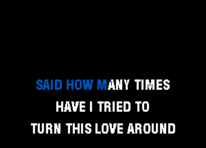 SAID HOW MRHY TIMES
HAVE I TRIED TO
TURN THIS LOVE AROUND