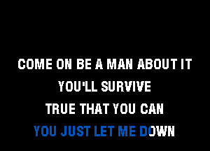 COME 0 BE A MAN ABOUT IT
YOU'LL SURVIVE
TRUE THAT YOU CAN
YOU JUST LET ME DOWN