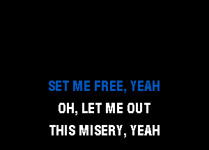SET ME FREE, YEAH
0H, LET ME BUT
THIS MISERY, YEAH