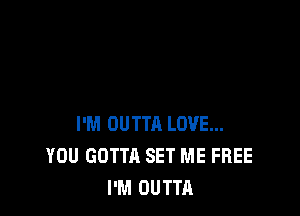 I'M OUTTA LOVE...
YOU GOTTA SET ME FREE
I'M OUTTA