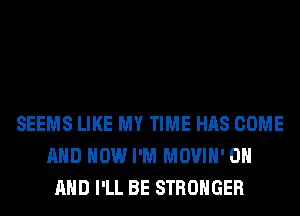 SEEMS LIKE MY TIME HAS COME
AND HOW I'M MOVIH' ON
AND I'LL BE STRONGER