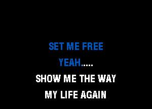 SET ME FREE

YEAH .....
SHOW ME THE WAY
MY LIFE AGAIN
