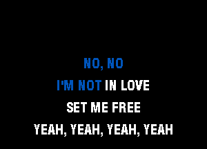 HO, HO

I'M NOT IN LOVE
SET ME FREE
YEAH, YEAH, YEAH, YEAH