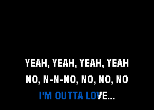 YEAH, YEAH, YEHH, YEAH
H0, H-H-HO, H0, H0, H0
I'M OUTTA LOVE...