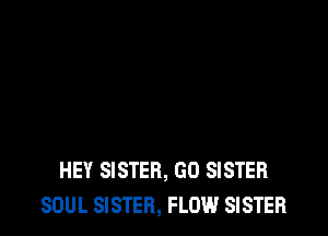 HEY SISTER, GO SISTER
SOUL SISTER, FLOW SISTER