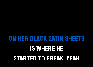 ON HER BLACK SATIN SHEETS
IS WHERE HE
STARTED T0 FREAK, YEAH