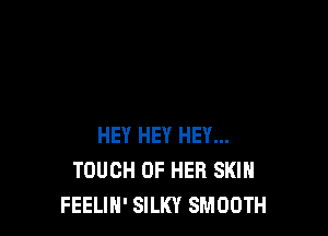 HEY HEY HEY...
TOUCH OF HER SKIN
FEELIH' SILKY SMOOTH