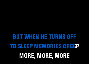 BUT WHEN HE TURNS OFF
TO SLEEP MEMORIES CREEP
MORE, MORE, MORE