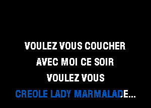 VOULEZ VOUS COUCHER
AVEC MOI CE SOIR
VOULEZ VOUS
CREOLE LADY MARMALADE...