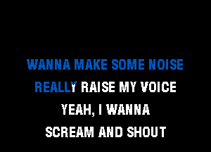 WANNA MAKE SOME NOISE
REALLY RAISE MY VOICE
YEAH, I WANNA
SCREAM AND SHOUT