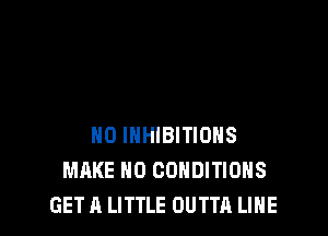 HO INHIBITIOHS
MAKE NO CONDITIONS
GET A LITTLE OUTTA LINE