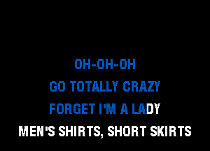 OH-OH-OH

GO TOTALLY CRRZY
FORGET I'M A LADY
MEN'S SHIRTS, SHORT SKIRTS