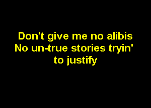 Don't give me no alibis
No un-true stories tryin'

to justify