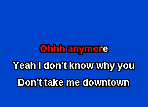Ohhh anymore

Yeah I don't know why you

Don't take me downtown