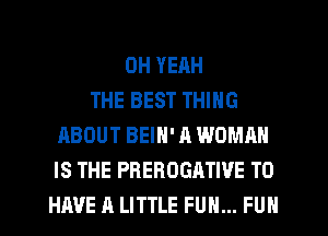 OH YEAH
THE BEST THING
ABOUT BEIN' A WOMAN
IS THE PREROGATWE TO
HAVE A LITTLE FUN... FUN