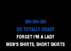 OH-OH-OH

GO TOTALLY CRRZY
FORGET I'M A LADY
MEN'S SHIRTS, SHORT SKIRTS