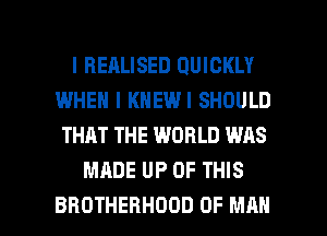l REALISED QUICKLY
IWHEN I KNEWI SHOULD
THAT THE WORLD W118
MADE UP OF THIS

BROTHERHDDD OF MAN I