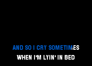 AND SO I CRY SOMETIMES
WHEN I'M LYIN' IN BED