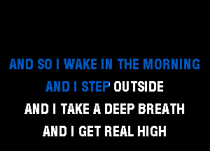 MID SO I WAKE III THE MORNING
MID I STEP OUTSIDE
MID I TAKE A DEEP BREATH
MID I GET REAL HIGH