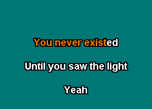 You never existed

Until you saw the light

Yeah