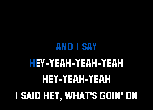 AND I SAY

HEY-YEAH-YERH-YEAH
HEY-YEAH-YEAH
I SAID HEY, WHAT'S GOIN' 0N