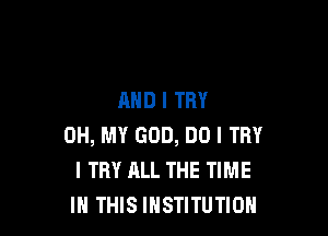 AND I TRY

OH, MY GOD, DO I TRY
I TRY ALL THE TIME
IN THIS INSTITUTION