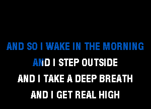 MID SO I WAKE III THE MORNING
MID I STEP OUTSIDE
MID I TAKE A DEEP BREATH
MID I GET REAL HIGH