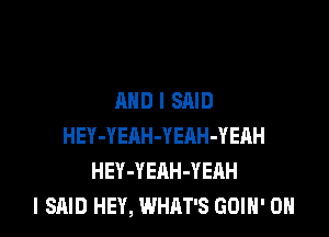 AND I SAID

HEY-YEAH-YERH-YEAH
HEY-YEAH-YEAH
I SAID HEY, WHAT'S GOIN' 0N