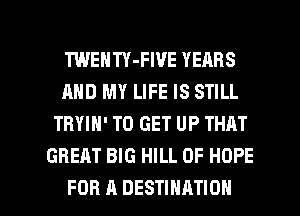 TWENTY-FIVE YEARS
AND MY LIFE IS STILL
TRYIN' TO GET UP THRT
GREAT BIG HILL 0F HOPE

FOR A DESTINATION l