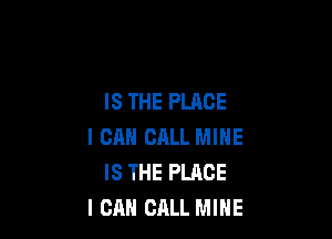 IS THE PLACE

I CAN CALL MINE
IS THE PLACE
ICAH CALL MINE