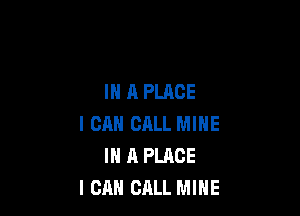 IN A PLACE

I CAN CALL MINE
IN A PLACE
ICAH CALL MINE
