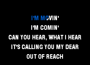 I'M MOVIH'
I'M COMIH'
CAN YOU HEAR, WHATI HEAR
IT'S CALLING YOU MY DEAR
OUT OF REACH