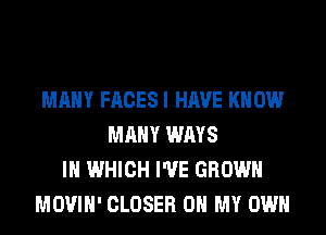 MANY FACES I HAVE KNOW
MANY WAYS
IN WHICH I'VE GROWN
MOVIH' CLOSER OH MY OWN