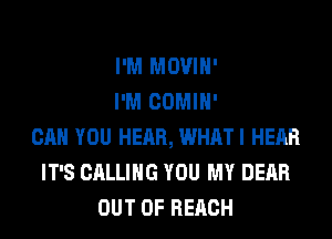 I'M MOVIH'
I'M COMIH'
CAN YOU HEAR, WHATI HEAR
IT'S CALLING YOU MY DEAR
OUT OF REACH