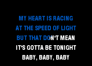 MY HEART IS RACING
AT THE SPEED OF LIGHT
BUT THAT DON'T MERN
IT'S GOTTA BE TONIGHT

BABY, BABY, BABY I